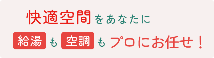 快適空間をあなたに、給湯も空調もプロにお任せ!